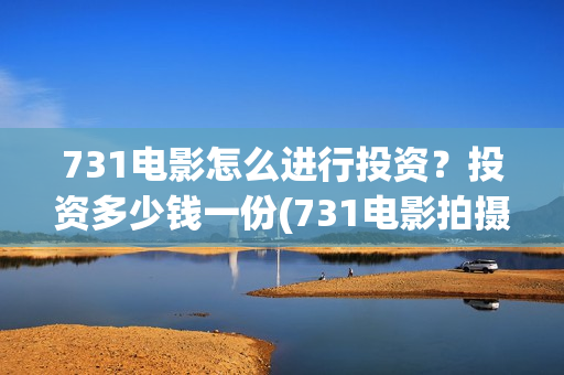 731电影怎么进行投资？投资多少钱一份(731电影拍摄情况)