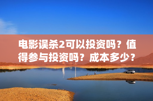 电影误杀2可以投资吗？值得参与投资吗？成本多少？(电影误杀二是不是已经开拍了)