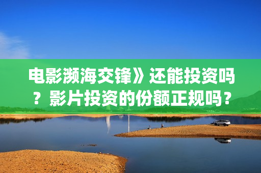 电影濒海交锋》还能投资吗？影片投资的份额正规吗？(濒海交锋电影怎么样)