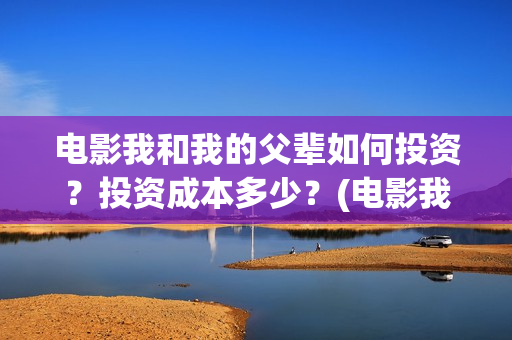 电影我和我的父辈如何投资？投资成本多少？(电影我和我的父辈简介)
