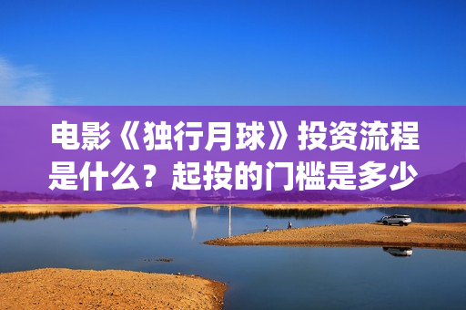 电影《独行月球》投资流程是什么？起投的门槛是多少？(电影《独行月球》曝光首支预告)