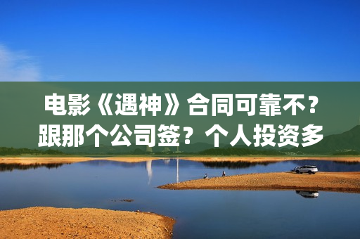 电影《遇神》合同可靠不？跟那个公司签？个人投资多少钱？(电影《遇神》合集视频)