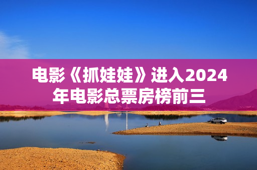 电影《抓娃娃》进入2024年电影总票房榜前三