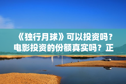 《独行月球》可以投资吗？电影投资的份额真实吗？正规吗？(独行月球电影演员表)
