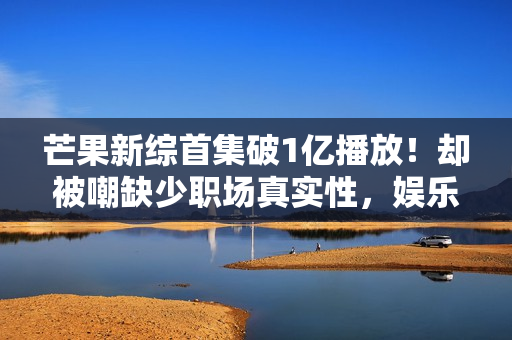 芒果新综首集破1亿播放！却被嘲缺少职场真实性，娱乐化成恋综？
