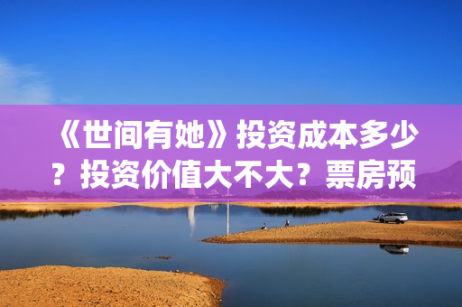 《世间有她》投资成本多少？投资价值大不大？票房预测多少？(世间有她电影宣发)
