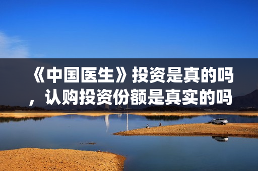《中国医生》投资是真的吗，认购投资份额是真实的吗(中国医生,预告)