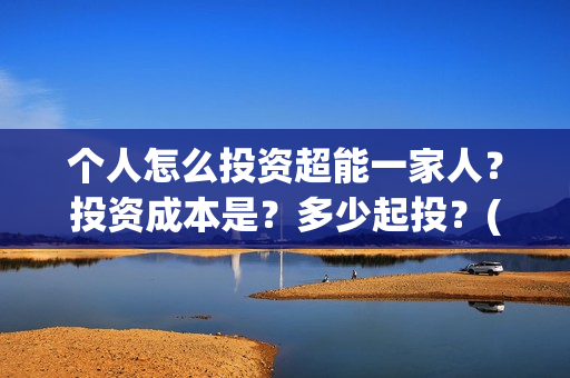 个人怎么投资超能一家人？投资成本是？多少起投？(个人怎么投资超百亿)