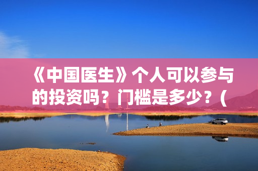 《中国医生》个人可以参与的投资吗？门槛是多少？(一分钟看完中国医生)