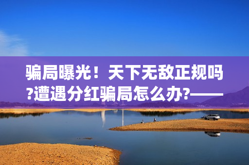 骗局曝光！天下无敌正规吗?遭遇分红骗局怎么办?——抵制耐克(天下17)