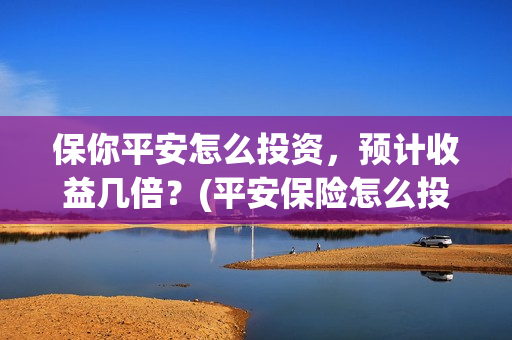 保你平安怎么投资，预计收益几倍？(平安保险怎么投保?)