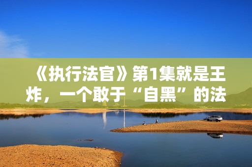 《执行法官》第1集就是王炸，一个敢于“自黑”的法官