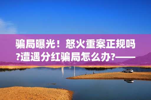 骗局曝光！怒火重案正规吗?遭遇分红骗局怎么办?——抵制耐克(怒火百科)