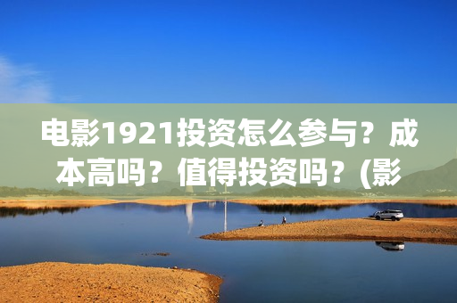 电影1921投资怎么参与？成本高吗？值得投资吗？(影片1921投资方是哪些公司)