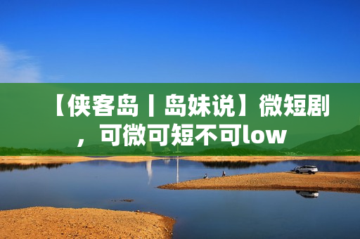 【侠客岛丨岛妹说】微短剧，可微可短不可low