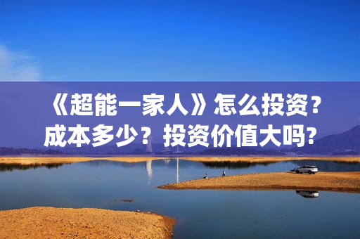 《超能一家人》怎么投资？成本多少？投资价值大吗?(超能一家人免费播放国语开心麻花)