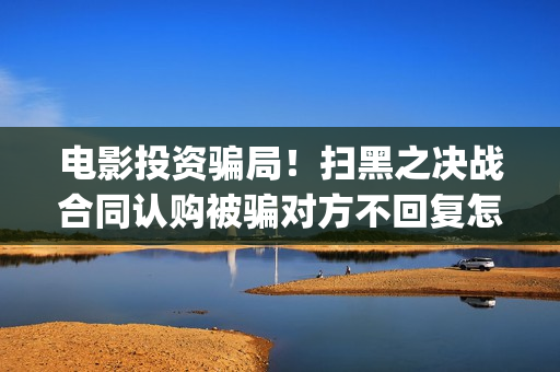 电影投资骗局！扫黑之决战合同认购被骗对方不回复怎么办？怎么追回资金？——抵制耐克(电影投资骗局今日说法)