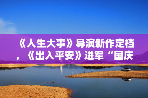 《人生大事》导演新作定档，《出入平安》进军“国庆档”