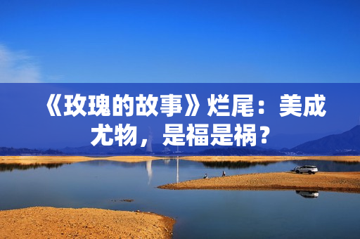 《玫瑰的故事》烂尾：美成尤物，是福是祸？