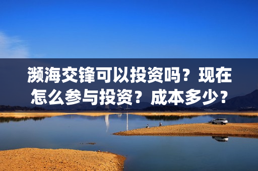 濒海交锋可以投资吗？现在怎么参与投资？成本多少？(濒海交锋投资方)