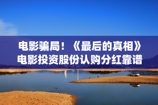 电影骗局！《最后的真相》电影投资股份认购分红靠谱吗？认购没有消息怎么办？——抵制耐克(最牛诈骗犯电影)
