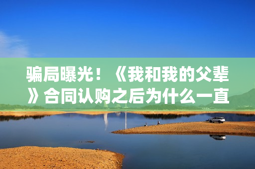 骗局曝光！《我和我的父辈》合同认购之后为什么一直没有上映？这是骗局吗？——抵制耐克(我,诈骗了全世界九桃小说)