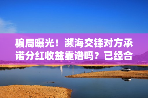 骗局曝光！濒海交锋对方承诺分红收益靠谱吗？已经合同认购可以追回吗？——抵制耐克(濒海交锋最新进展)