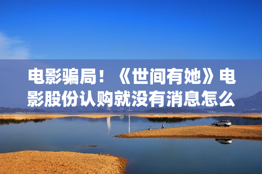 电影骗局！《世间有她》电影股份认购就没有消息怎么回事？——抵制耐克(美国电影《骗局》)