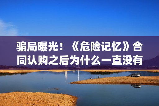 骗局曝光！《危险记忆》合同认购之后为什么一直没有上映？这是骗局吗？——抵制耐克(危危是什么意思)