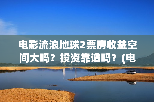 电影流浪地球2票房收益空间大吗？投资靠谱吗？(电影流浪地球2自上映以来打破多个中国影视记录)