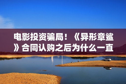 电影投资骗局！《异形章鲨》合同认购之后为什么一直没有上映？这是骗局吗？——抵制耐克(电影投资骗局今日说法)