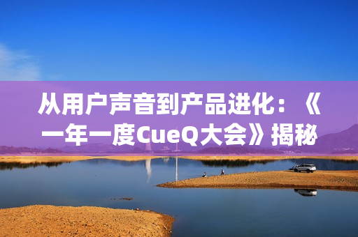 从用户声音到产品进化：《一年一度CueQ大会》揭秘QQ“听劝式创新”(用户可为声音调出其)