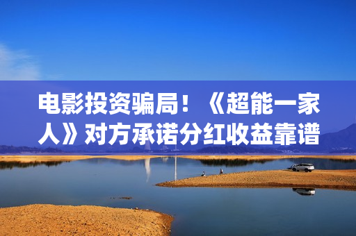 电影投资骗局！《超能一家人》对方承诺分红收益靠谱吗？已经合同认购可以追回吗？——抵制耐克(电影投资骗局今日说法)