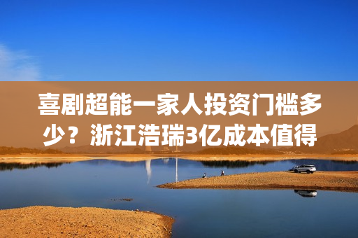 喜剧超能一家人投资门槛多少？浙江浩瑞3亿成本值得参与吗？(超能一家人美剧)