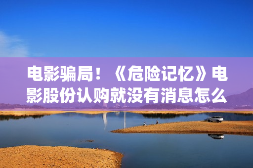 电影骗局！《危险记忆》电影股份认购就没有消息怎么回事？——抵制耐克(危机电影百度百科)