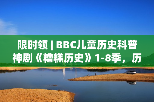 限时领 | BBC儿童历史科普神剧《糟糕历史》1-8季，历史讲成段子让人笑到眼泪横飞！寓教于乐值得带走！