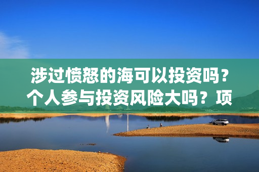 涉过愤怒的海可以投资吗？个人参与投资风险大吗？项目成本多少？(涉过愤怒的海讲什么)