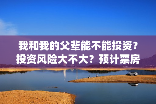 我和我的父辈能不能投资？投资风险大不大？预计票房有多少？(我和我的父辈能回本吗)