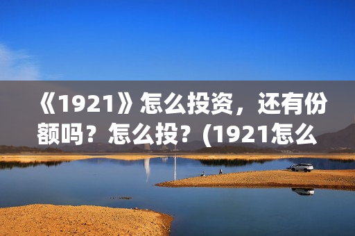 《1921》怎么投资，还有份额吗？怎么投？(1921怎么不能看了)