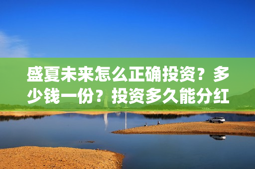盛夏未来怎么正确投资？多少钱一份？投资多久能分红？(盛夏未来zy)