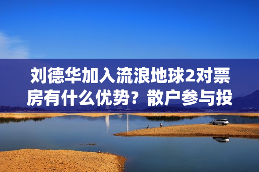 刘德华加入流浪地球2对票房有什么优势？散户参与投资怎么对接公司？(流浪刘德华99演唱会)