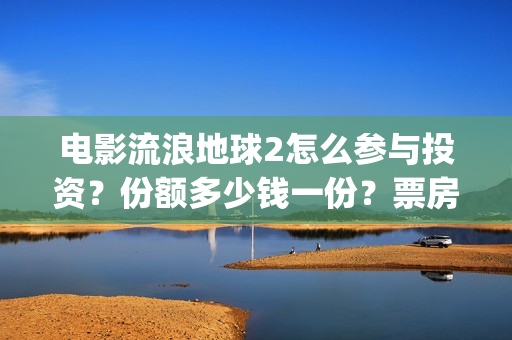 电影流浪地球2怎么参与投资？份额多少钱一份？票房有望突破50亿吗？(电影流浪地球2自上映以来打破多个中国影视记录)