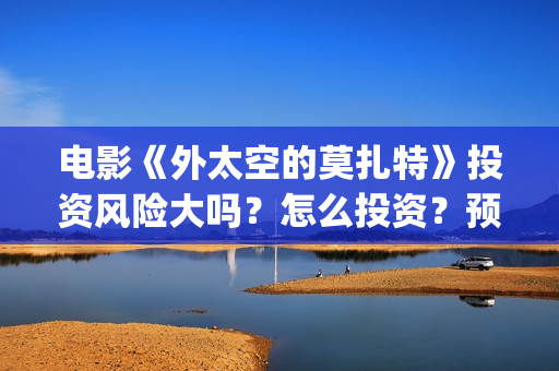 电影《外太空的莫扎特》投资风险大吗？怎么投资？预估票房是多少？(外太空的百科)
