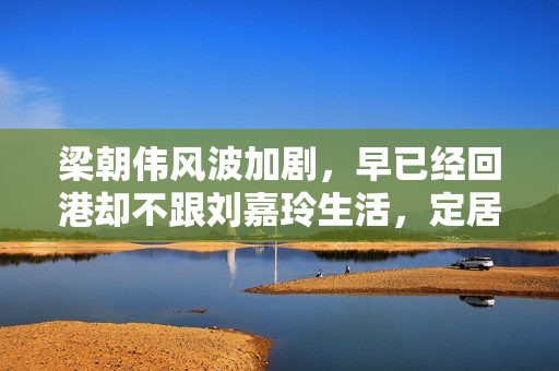 梁朝伟风波加剧，早已经回港却不跟刘嘉玲生活，定居日本原因揭晓