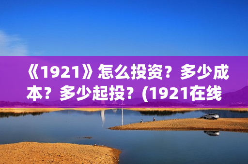 《1921》怎么投资？多少成本？多少起投？(1921在线观看可投屏)