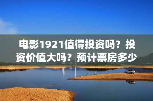 电影1921值得投资吗？投资价值大吗？预计票房多少？(1921电影推荐)