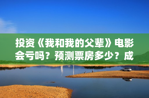 投资《我和我的父辈》电影会亏吗？预测票房多少？成本回本难吗？(电影我和我的祖国投资了多少钱)