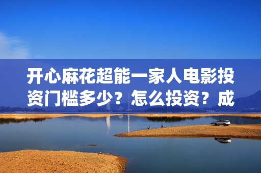 开心麻花超能一家人电影投资门槛多少？怎么投资？成本高吗？(开心麻花超级英雄)