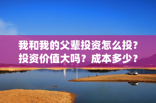 我和我的父辈投资怎么投？投资价值大吗？成本多少？(我和我的父辈参演)