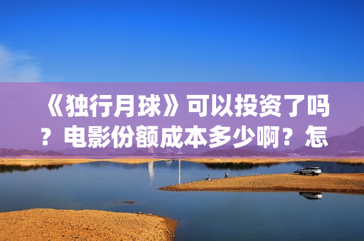 《独行月球》可以投资了吗？电影份额成本多少啊？怎么投资到出品方？(独行月球结局什么意思)